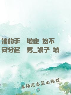 他的手漸漸地也開始不安分起來雙男