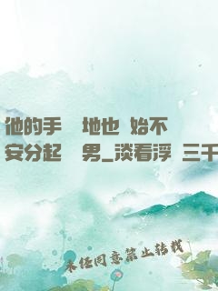 他的手漸漸地也開始不安分起來雙男