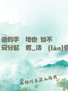 他的手漸漸地也開始不安分起來雙男