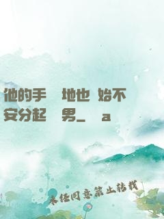 他的手漸漸地也開始不安分起來雙男