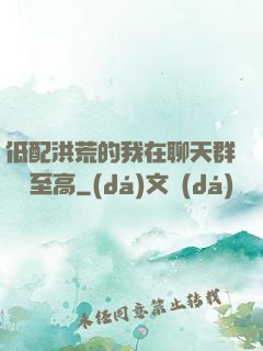 低配洪荒的我在聊天群偽裝至高