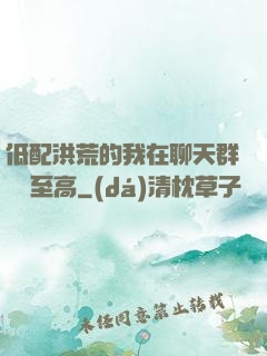 低配洪荒的我在聊天群偽裝至高
