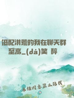 低配洪荒的我在聊天群偽裝至高