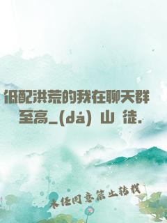 低配洪荒的我在聊天群偽裝至高