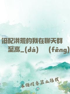 低配洪荒的我在聊天群偽裝至高