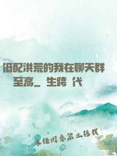 低配洪荒的我在聊天群偽裝至高