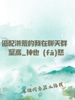 低配洪荒的我在聊天群偽裝至高