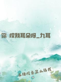 你別咬我耳朵呀