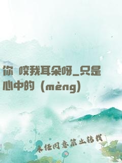 你別咬我耳朵呀