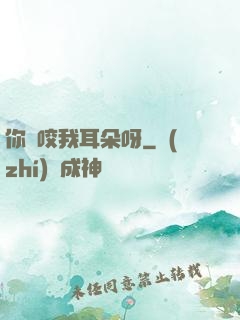 你別咬我耳朵呀