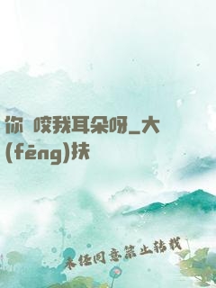 你別咬我耳朵呀
