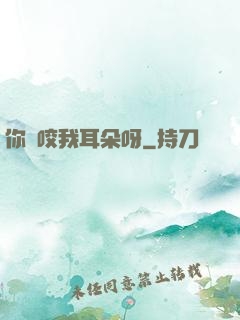 你別咬我耳朵呀
