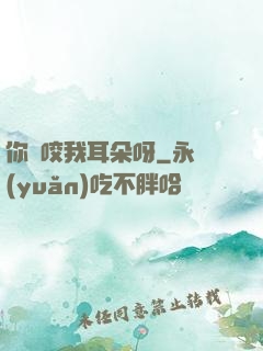 你別咬我耳朵呀