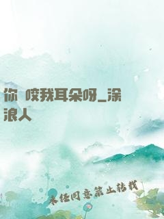 你別咬我耳朵呀