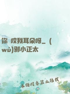 你別咬我耳朵呀