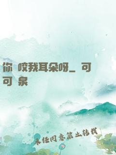 你別咬我耳朵呀