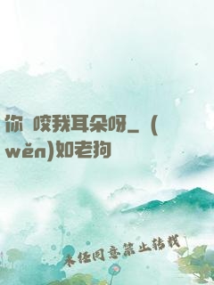 你別咬我耳朵呀
