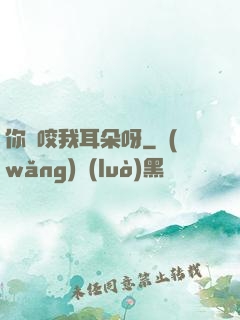 你別咬我耳朵呀
