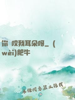 你別咬我耳朵呀
