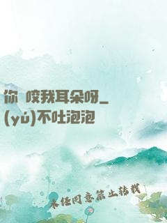 你別咬我耳朵呀