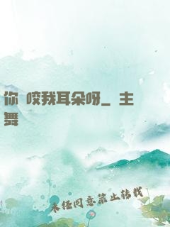 你別咬我耳朵呀