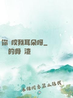 你別咬我耳朵呀