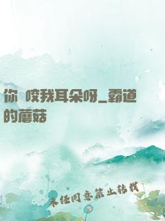你別咬我耳朵呀
