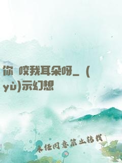 你別咬我耳朵呀