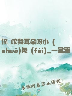 你別咬我耳朵呀小說(shuō)免費(fèi)