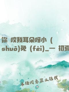 你別咬我耳朵呀小說(shuō)免費(fèi)