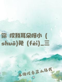 你別咬我耳朵呀小說(shuō)免費(fèi)