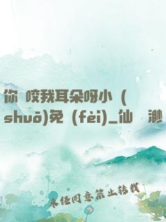 你別咬我耳朵呀小說(shuō)免費(fèi)
