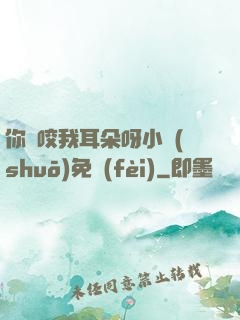 你別咬我耳朵呀小說(shuō)免費(fèi)