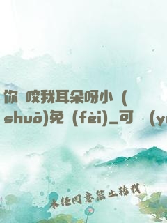 你別咬我耳朵呀小說(shuō)免費(fèi)