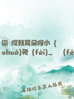 你別咬我耳朵呀小說(shuō)免費(fèi)