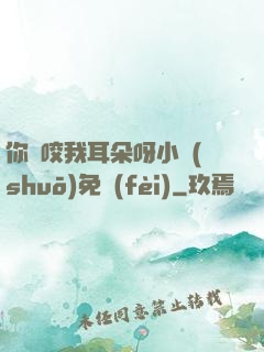 你別咬我耳朵呀小說(shuō)免費(fèi)