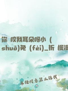 你別咬我耳朵呀小說(shuō)免費(fèi)