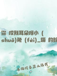 你別咬我耳朵呀小說(shuō)免費(fèi)