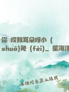 你別咬我耳朵呀小說(shuō)免費(fèi)