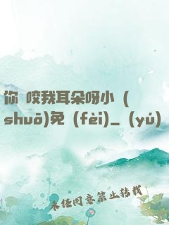 你別咬我耳朵呀小說(shuō)免費(fèi)