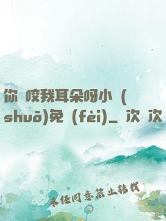 你別咬我耳朵呀小說(shuō)免費(fèi)