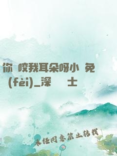 你別咬我耳朵呀小說免費(fèi)