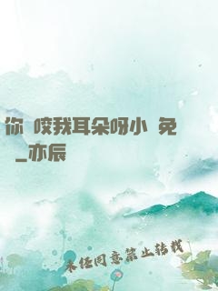 你別咬我耳朵呀小說免費