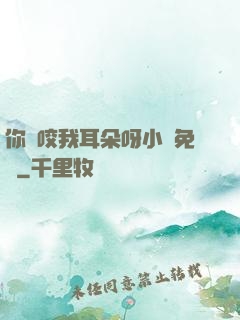 你別咬我耳朵呀小說免費