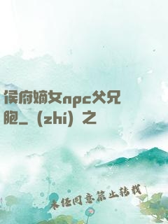 侯府嫡女npc父兄開胞