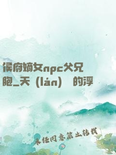 侯府嫡女npc父兄開胞