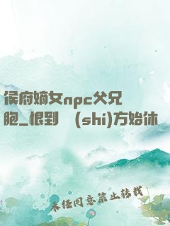 侯府嫡女npc父兄開胞