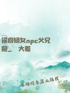 侯府嫡女npc父兄開胞