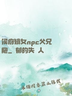 侯府嫡女npc父兄開胞