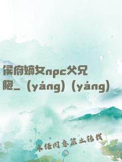 侯府嫡女npc父兄開胞
